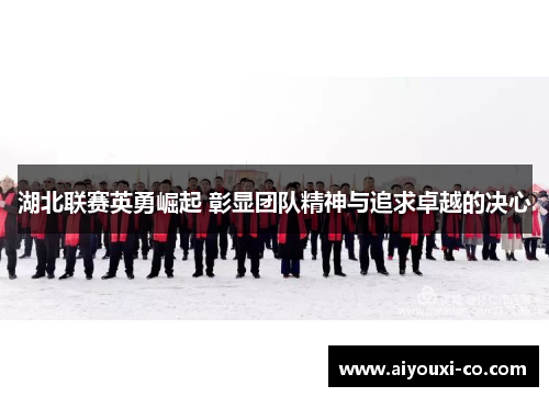 湖北联赛英勇崛起 彰显团队精神与追求卓越的决心