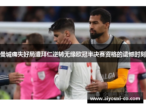曼城痛失好局遭拜仁逆转无缘欧冠半决赛资格的遗憾时刻
