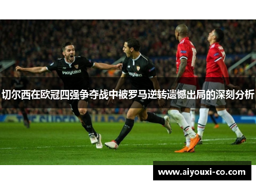 切尔西在欧冠四强争夺战中被罗马逆转遗憾出局的深刻分析