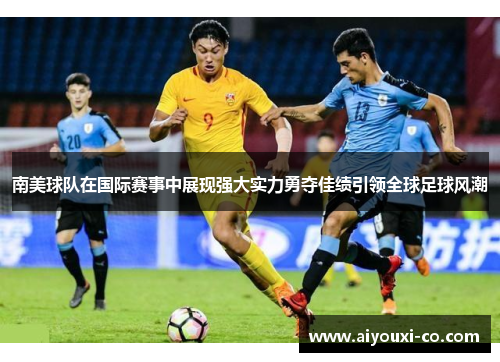 南美球队在国际赛事中展现强大实力勇夺佳绩引领全球足球风潮