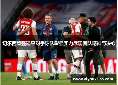 切尔西顽强逼平对手球队彰显实力展现团队精神与决心