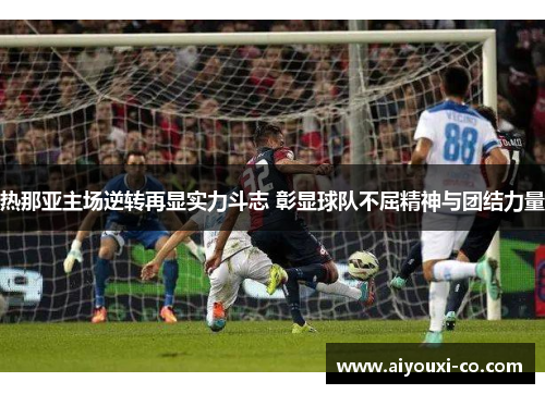 热那亚主场逆转再显实力斗志 彰显球队不屈精神与团结力量