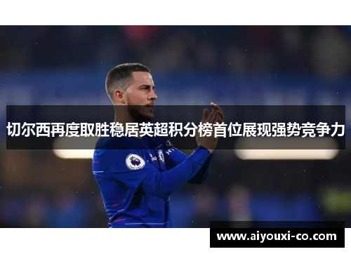 切尔西再度取胜稳居英超积分榜首位展现强势竞争力