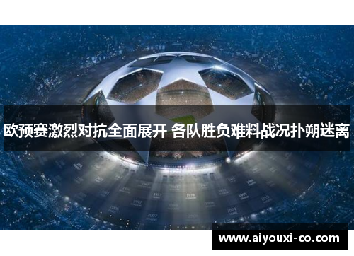 欧预赛激烈对抗全面展开 各队胜负难料战况扑朔迷离
