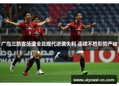 广岛三箭客场遭全北现代逆袭失利 连续不胜形势严峻
