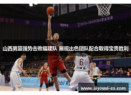 山西男篮强势击败福建队 展现出色团队配合取得宝贵胜利