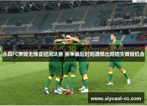 永昌FC惨败无缘亚冠淘汰赛 赛季最后时刻遗憾出局错失晋级机会