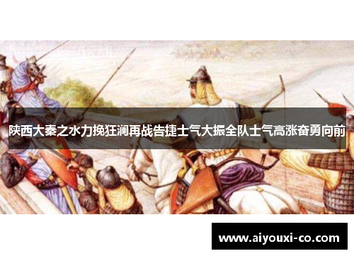 陕西大秦之水力挽狂澜再战告捷士气大振全队士气高涨奋勇向前