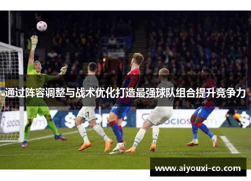 通过阵容调整与战术优化打造最强球队组合提升竞争力