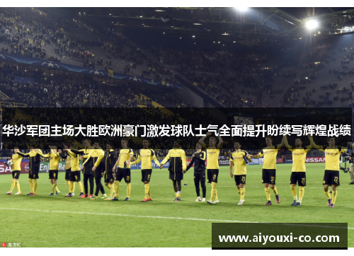 华沙军团主场大胜欧洲豪门激发球队士气全面提升盼续写辉煌战绩