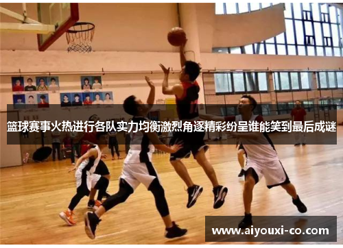 篮球赛事火热进行各队实力均衡激烈角逐精彩纷呈谁能笑到最后成谜