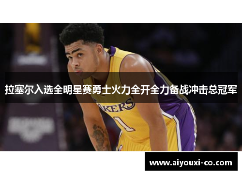 拉塞尔入选全明星赛勇士火力全开全力备战冲击总冠军