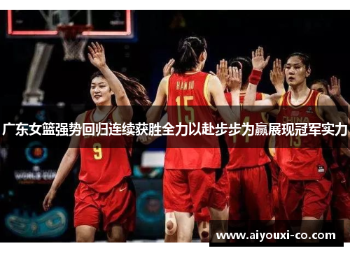 广东女篮强势回归连续获胜全力以赴步步为赢展现冠军实力