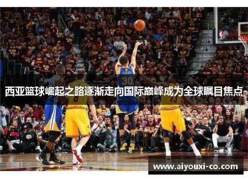 西亚篮球崛起之路逐渐走向国际巅峰成为全球瞩目焦点