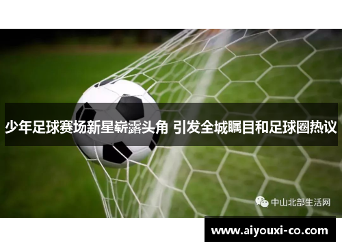 少年足球赛场新星崭露头角 引发全城瞩目和足球圈热议