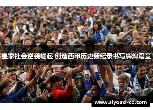 皇家社会逆袭崛起 创造西甲历史新纪录书写辉煌篇章