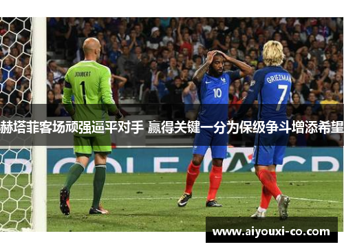 赫塔菲客场顽强逼平对手 赢得关键一分为保级争斗增添希望