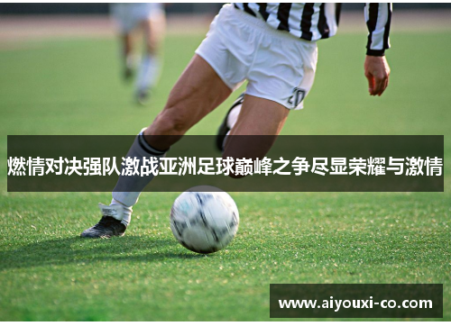 燃情对决强队激战亚洲足球巅峰之争尽显荣耀与激情