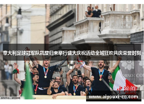 意大利足球冠军队凯旋归来举行盛大庆祝活动全城狂欢共庆荣誉时刻