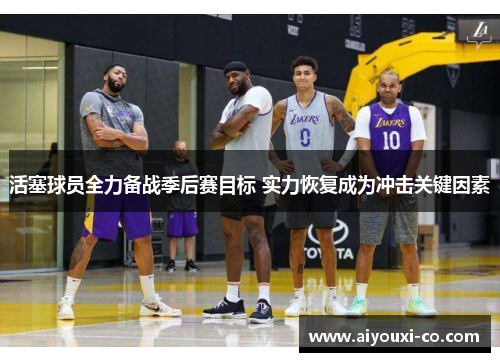 活塞球员全力备战季后赛目标 实力恢复成为冲击关键因素