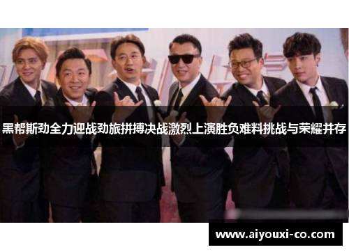 黑帮斯劲全力迎战劲旅拼搏决战激烈上演胜负难料挑战与荣耀并存